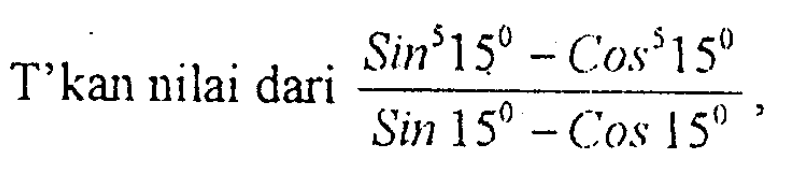 T'kan nilai dari (Sin^5 15- Cos^5 15)/(Sin 15- Cos 15),