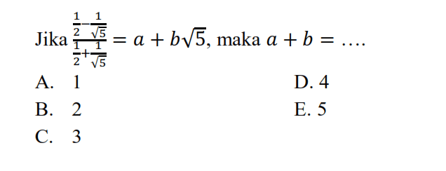 Jika ( 1/2 - 1/ akar(5)) / ( 1/2 + 1/ akar(5)) = a + b akar(5), maka a + b = .... A. 1 B. 2 C. 3 D. 4 E. 5