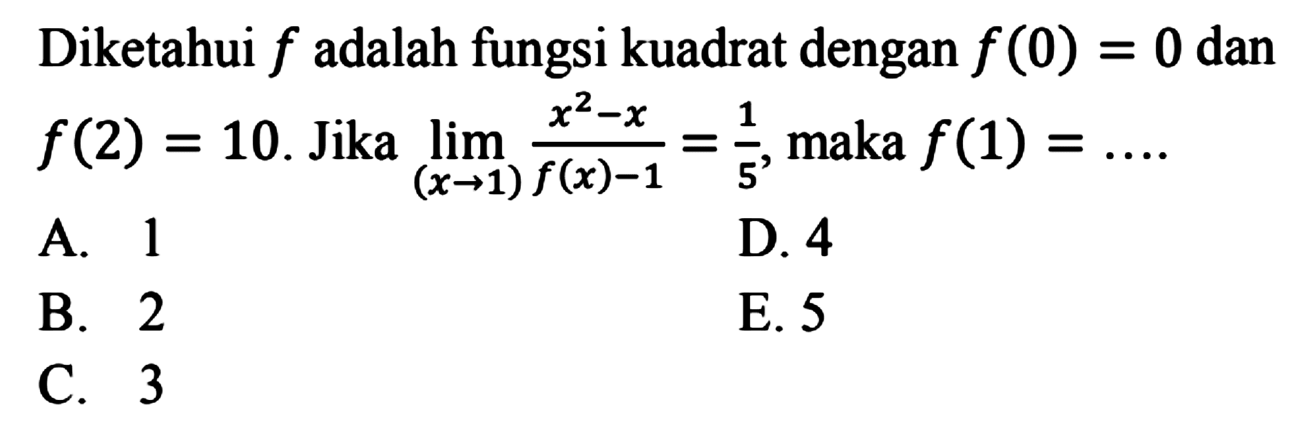 Diketahui f adalah fungsi kuadrat dengan f(0)=0 dan f(2)=10. Jika limit (x->1) (x^2-x)/(f(x)-1)=1/5, maka f(1)=.... 
