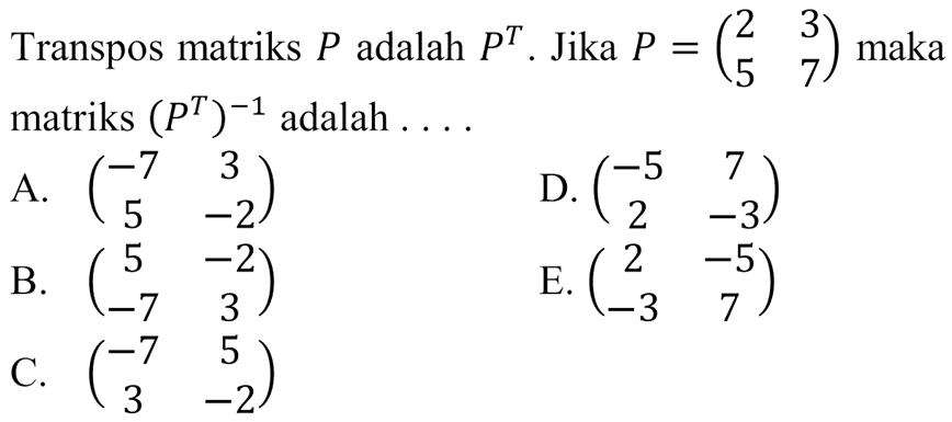 Transpos matriks P adalah P^T. Jika P=(2 3 5 7) maka matriks (P^T)^(-1) adalah . . . .