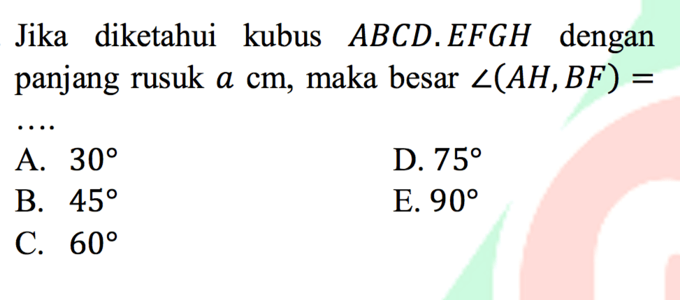 Jika diketahui kubus ABCD.EFGH dengan panjang rusuk a cm, maka besar sudut (AH, BF)=....