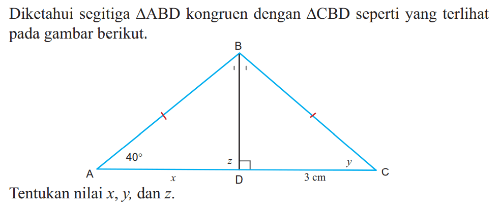Diketahui segitiga segitiga ABD kongruen dengan segitiga CBD seperti yang terlihat pada gambar berikut. 40 x y z 3 cm Tentukan nilai x, y, dan z.