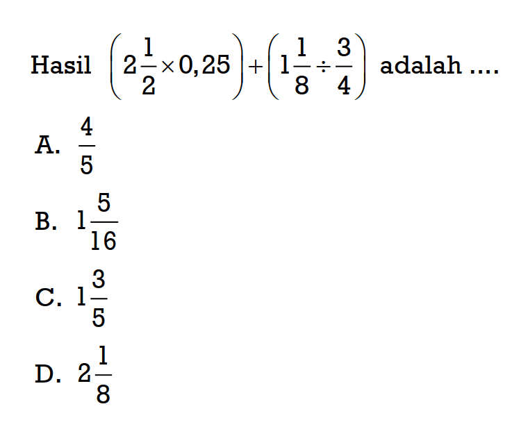 Hasil (2 1/2 x 0,25) + (1 1/8 ÷ 3/4) adalah 
 a. 4/5
 b. 1 5/16
 c. 1 3/5
 d. 2 1/8