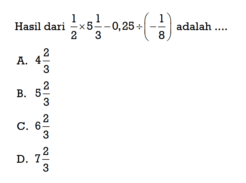 Hasil dari 1/2 x 5 1/3 - 0,25 / (-1/8) adalah A. 4 2/3 B. 5 2/3 C. 6 2/3 D. 7 2/3