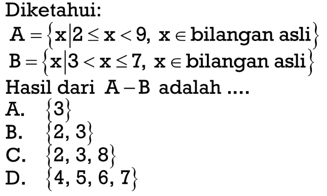 Diketahui: A={x l 2 < x < 9, x e bilangan asli } B = {x| 3 < x < 7,x e bilangan asli} Hasil dari A - B adalah ....