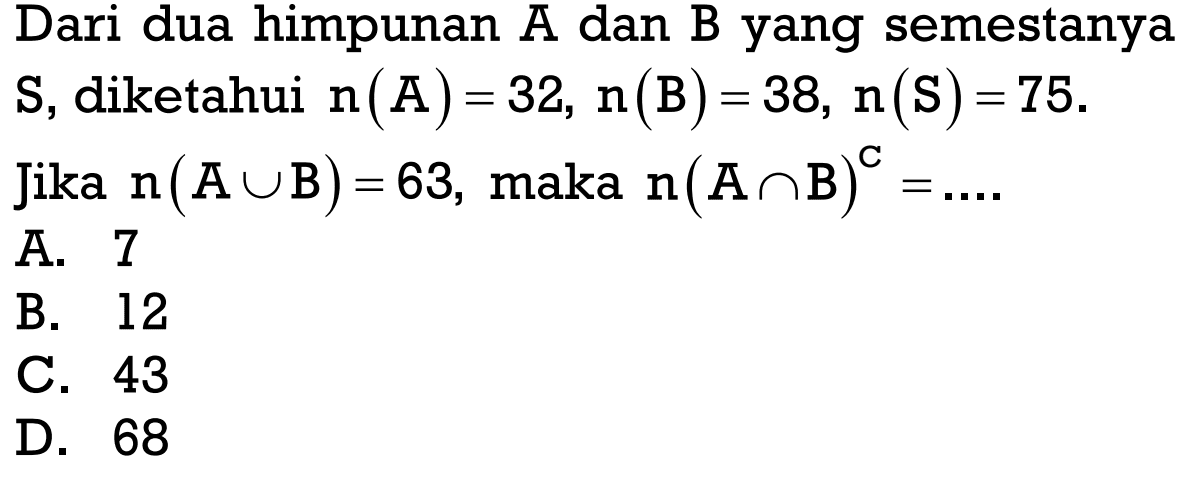 Dari dua himpunan A dan B yang semestanya S, diketahui n(A) = 32, n(B) = 38, n(S) = 75. Jika n(A U B) = 63, maka (A n B)^n = ....