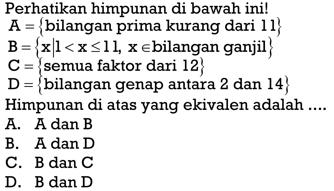Perhatikan himpunan di bawah ini! A = { bilangan prima kurang dari 11} B = {x ll 1< x < 11 ll x in bilangan ganjil} C = {semua faktor dari 12} D = {bilangan genap antara 2 dan 14} Himpunan di atas yang ekivalen adalah . . . . A. A dan B B. A dan D C. B dan C D. B dan D