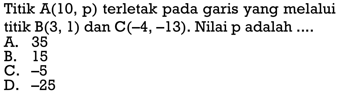 Titik A(10, p) terletak pada garis yang melalui titik B(3, 1) dan C(-4,-13). Nilai p adalah...