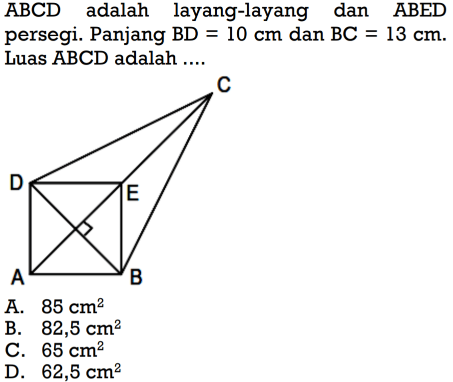 ABCD adalah layang-layang dan ABED persegi. Panjang BD=10 cm dan BC=13 cm. Luas ABCD adalah .... A. 85 cm^2 B. 82,5 cm^2 C. 65 cm^2 D. 62.5 cm^2