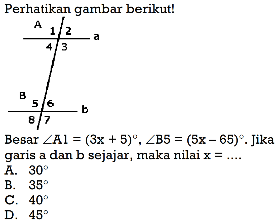 Perhatikan gambar berikut! Besar sudut A1=(3x+5), sudut B5=(5x-65). Jika garis a dan b sejajar, maka nilai x=...
