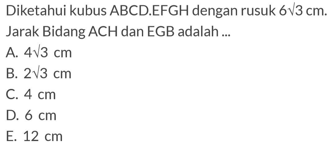 Diketahui kubus ABCD.EFGH dengan rusuk 6 akar(3) cm. Jarak Bidang ACH dan EGB adalah ...