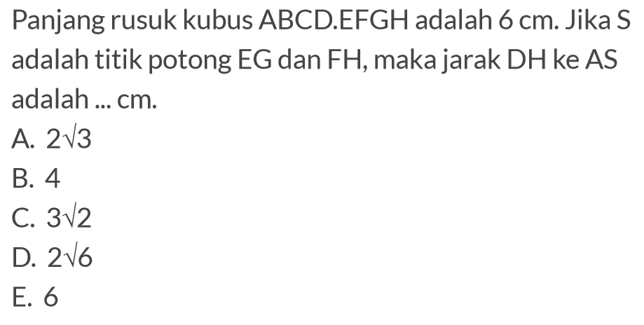 Panjang rusuk kubus ABCD.EFGH adalah 6 cm. Jika S adalah titik potong EG dan FH, maka jarak DH ke AS adalah ... cm.