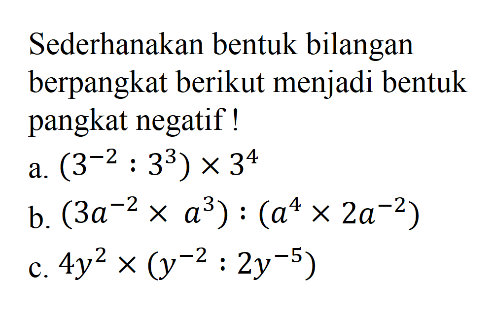Sederhanakan bentuk bilangan berpangkat berikut menjadi bentuk pangkat negatif ! a. (3^(-2) : 3^3) x 3^4 b. (3a^(-2) x a^3) : (a^4 x 2a^(-2)) c. 4y^2 x (y^(-2) : 2y^(-5))