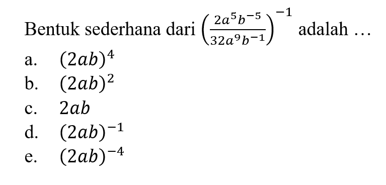Bentuk sederhana dari (2a^5b^-5/32a^9b^-1)^-1
 adalah ...
 a. (2ab)^4
 b. (2ab)^2
 c. 2ab
 d. (2ab)^-1
 e. (2ab)^-4