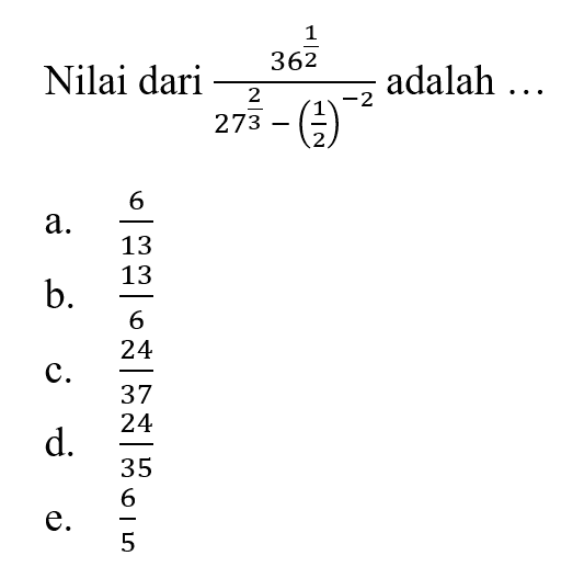 Nilai dari (36^(1/2))/(27^)2/3) - (1/2)^(-2)) adalah a. 6/13 b. 13/6 c. 24/37 d. 24/35 e. 6/5