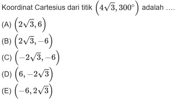 Koordinat Cartesius dari titik ( 4 akar3 , 300o ) adalah ..... (A) (2 akar(3), 6) (B) (2 akar(3), -6) (C) (-2 akar()3, -6) (D) (6, -2 akar(3)) (E) (-6, 2akar(3))