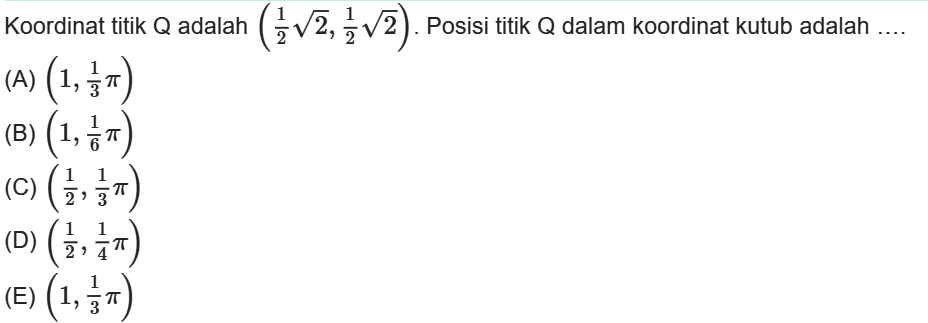 Koordinat titik Q adalah (1/2 akar(2), 1/2 akar(2)). Posisi titik Q dalam koordinat kutub adalah.... (A) (1, 1/3 pi) (B) (1, 1/6 pi) (C) (1/2, 1/3 pi) (D) (1/2, 1/4 pi) (E) (1, 1/3 pi)