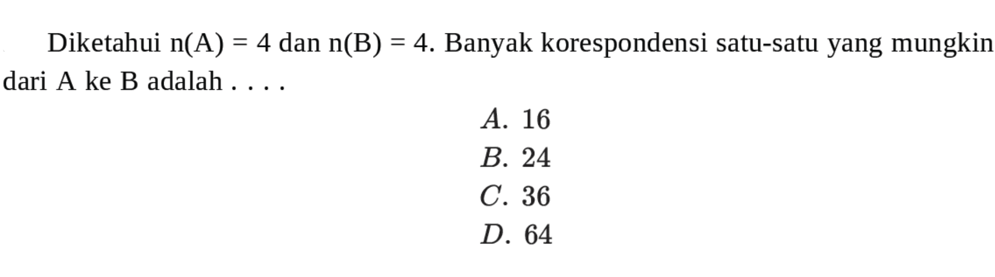 Diketahui n(A) = 4 dan n(B) = 4. Banyak korespondensi satu-satu yang mungkin dari A ke B adalah.... A. 16 B. 24 C. 36 D. 64