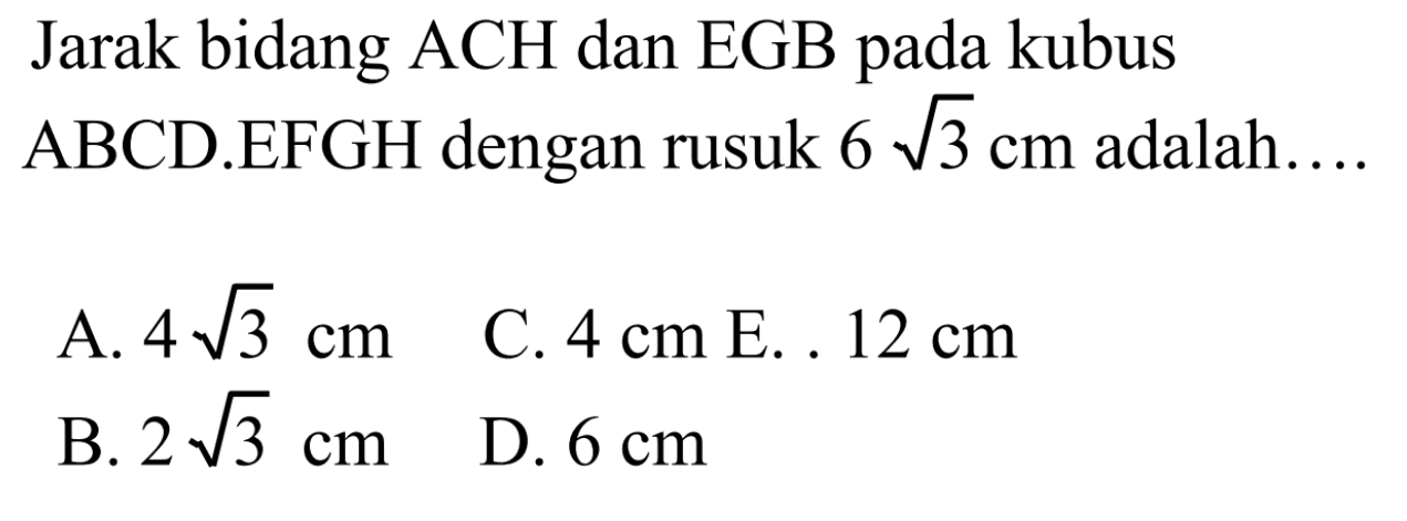Jarak bidang ACH dan EGB pada kubus ABCD.EFGH dengan rusuk 6 akar(3) cm adalah ....