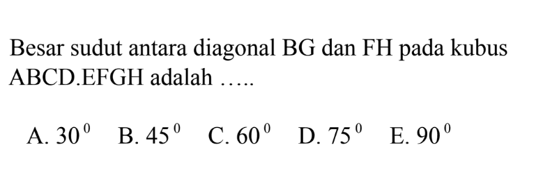 Besar sudut antara diagonal BG dan FH pada kubus ABCD.EFGH adalah .....