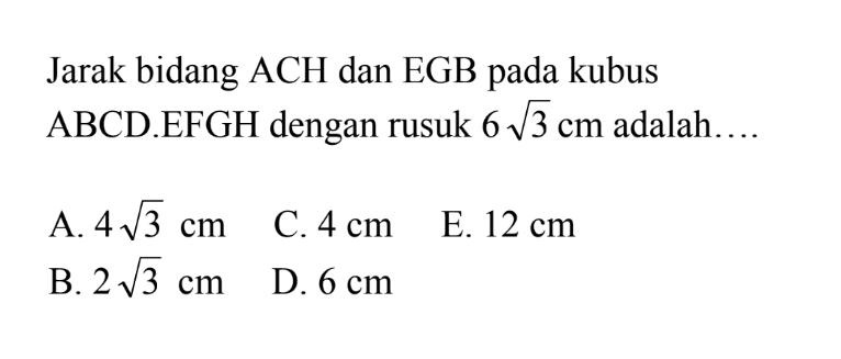 Jarak bidang ACH dan EGB pada kubus ABCD EFGH dengan rusuk 6 akar(3) cm adalah.