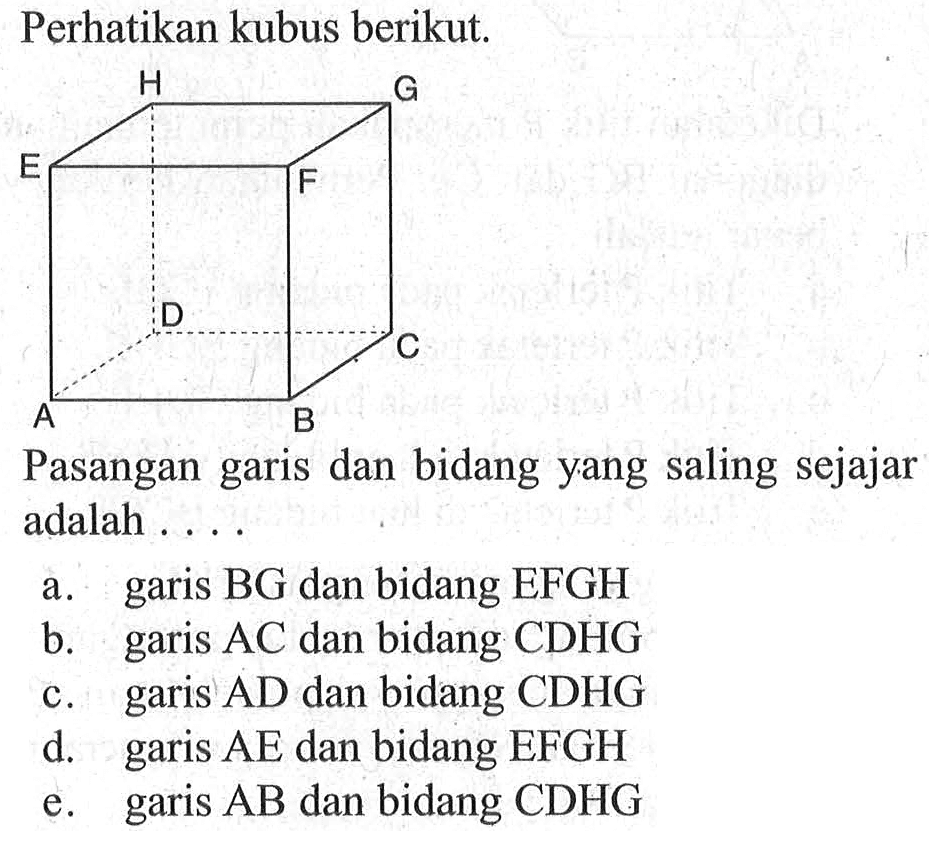 Perhatikan kubus berikut. H G E F D C A B Pasangan garis dan bidang yang saling sejajar adalah . . . .