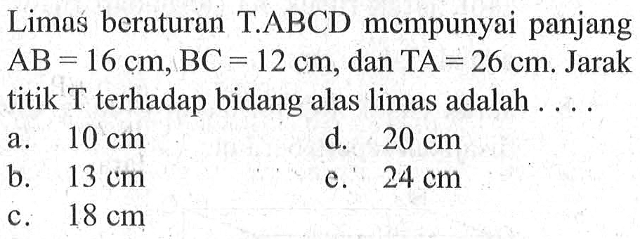 Limas beraturan T.ABCD mcmpunyai panjang AB=16 cm, BC=12 cm, dan TA=26 cm. Jarak titik T terhadap bidang alas limas adalah ...