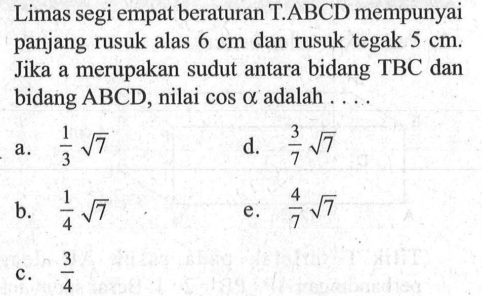 Limas segi empat beraturan T.ABCD mempunyai panjang rusuk alas 6 cm dan rusuk tegak 5 cm Jika a merupakan sudut antara bidang TBC dan bidang ABCD, nilai cos alpha adalah....
