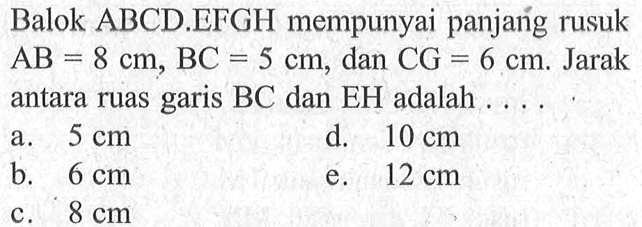 Balok ABCD.EFGH mempunyai panjang rusuk AB=8 cm, BC=5 cm, dan CG=6 cm. Jarak antara ruas garis BC dan EH adalah . . . .