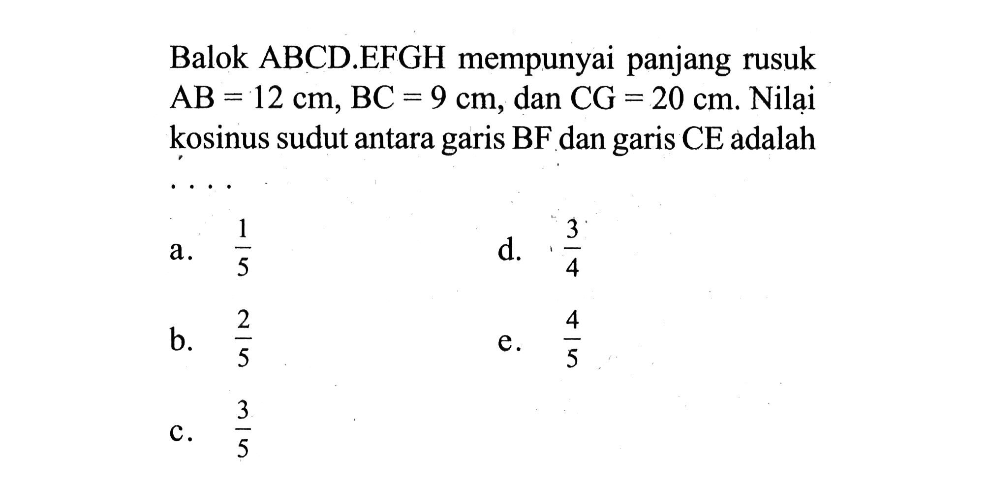 Balok ABCD.EFGH mempunyai panjang rusuk AB=12 cm, BC=9 cm, dan CG=20 cm. Nilai kosinus sudut antara garis BF dan garis CE adalah....  