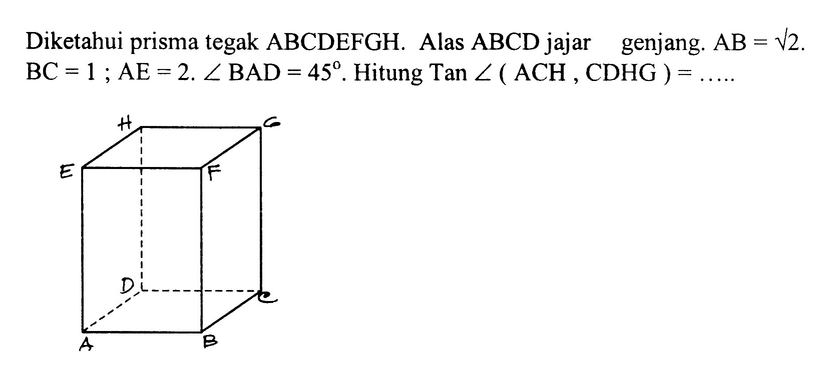 Diketahui prisma tegak ABCDEFGH. Alas ABCD jajar genjang. AB=akar(2). BC=1; AE=2. sudut BAD=45. Hitung Tan sudut (ACH,CDHG)= .....