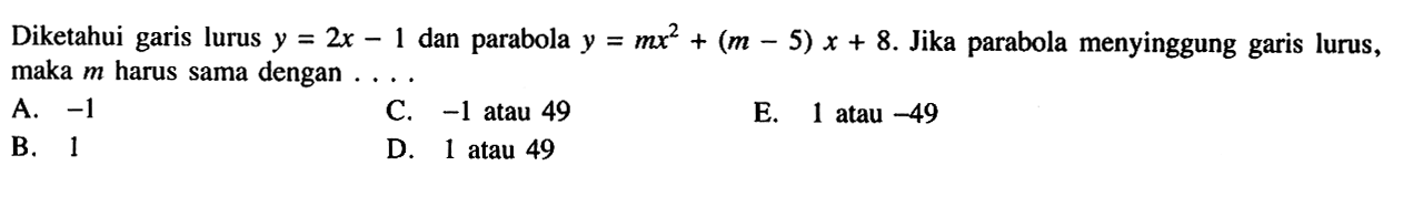 Diketahui garis lurus y=2x-1 dan parabola y=mx^2+(m-5)x+8. Jika parabola menyinggung garis lurus, maka m harus sama dengan . . . .