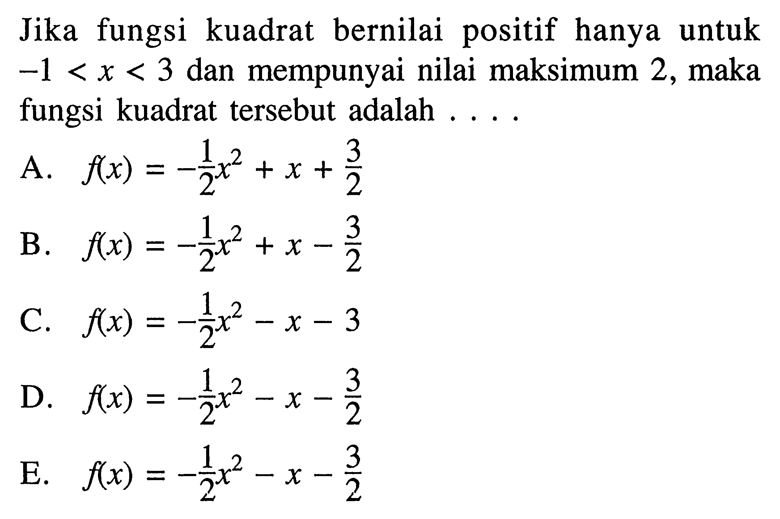 Jika fungsi kuadrat bernilai positif hanya untuk  -1<x<3  dan mempunyai nilai maksimum 2 , maka fungsi kuadrat tersebut adalah ....A.  f(x)=-1/2x^2+x+3/2 B.  f(x)=-1/2x^2+x-3/2 C.  f(x)=-1/2x^2-x-3 D.  f(x)=-1/2x^2-x-3/2 E.  f(x)=-1/2x^2-x-3/2 