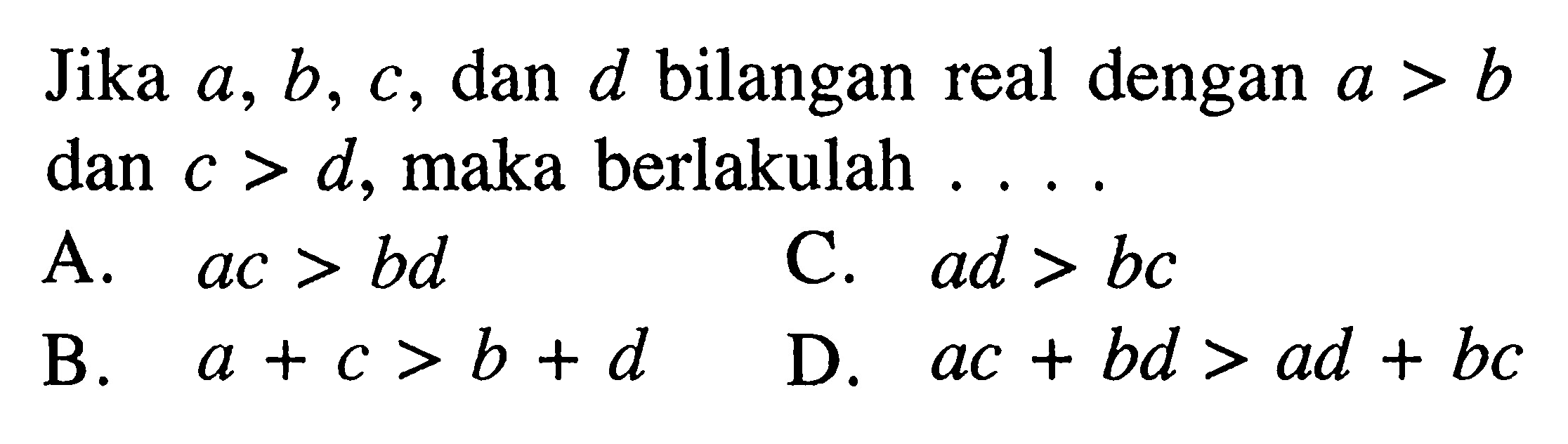 Jika a, b, c, dan d bilangan real dengan a > b dan c > d, maka berlakulah A. ac > bd B. a + c > b + d C. ad > bc D. ac + bd > ad + bc