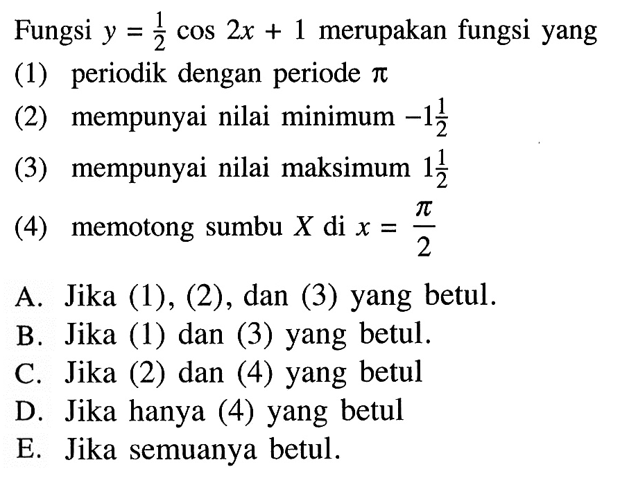 Fungsi y=2 cos 2x+1 merupakan fungsi yang (1) periodik dengan periode pi (2) mempunyai nilai minimum -1 1/2 (3) mempunyai nilai maksimum 1 1/2 (4) memotong sumbu X di x=pi/2