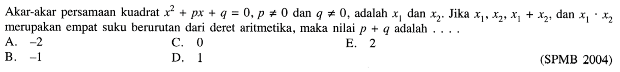 Akar-akar persamaan kuadrat  x^2+p x+q=0, p=/=0  dan  q=/=0 , adalah  x1  dan  x2 .  Jika  x1, x2, x1+x2 , dan  x1.x2  merupakan empat suku berurutan dari deret aritmetika, maka nilai  p+q  adalah ....(SPMB 2004)