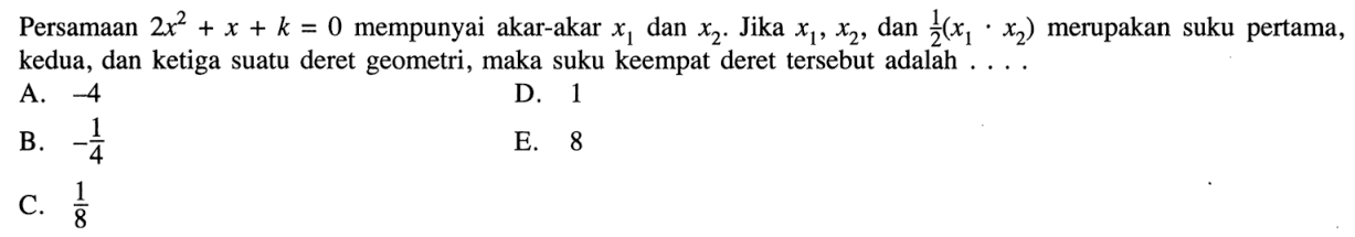 Persamaan 2x^2+ x + k = 0 mempunyai akar-akar x1 dan x2. Jikax1,x2, dan 1/2(x1.x2) merupakan suku pertama, kedua, dan ketiga suatu deret geometri, maka suku keempat deret tersebut adalah 