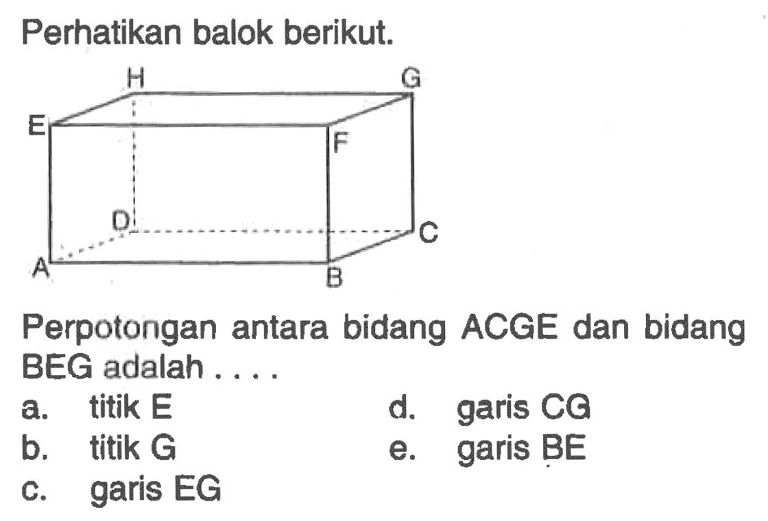 Perhatikan balok berikut. H G E F D C A B Perpotongan antara bidang ACGE dan bidang BEG adalah ...