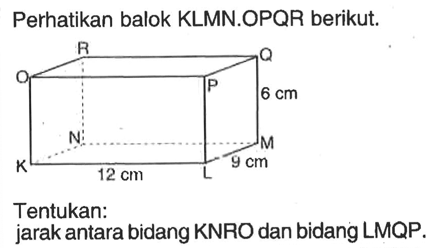 Perhatikan balok KLMN.OPQR berikut. K L M N P Q R S 12 cm 6 cm 9 cm Tentukan: jarak antara bidang KNRO dan bidang LMPQ.