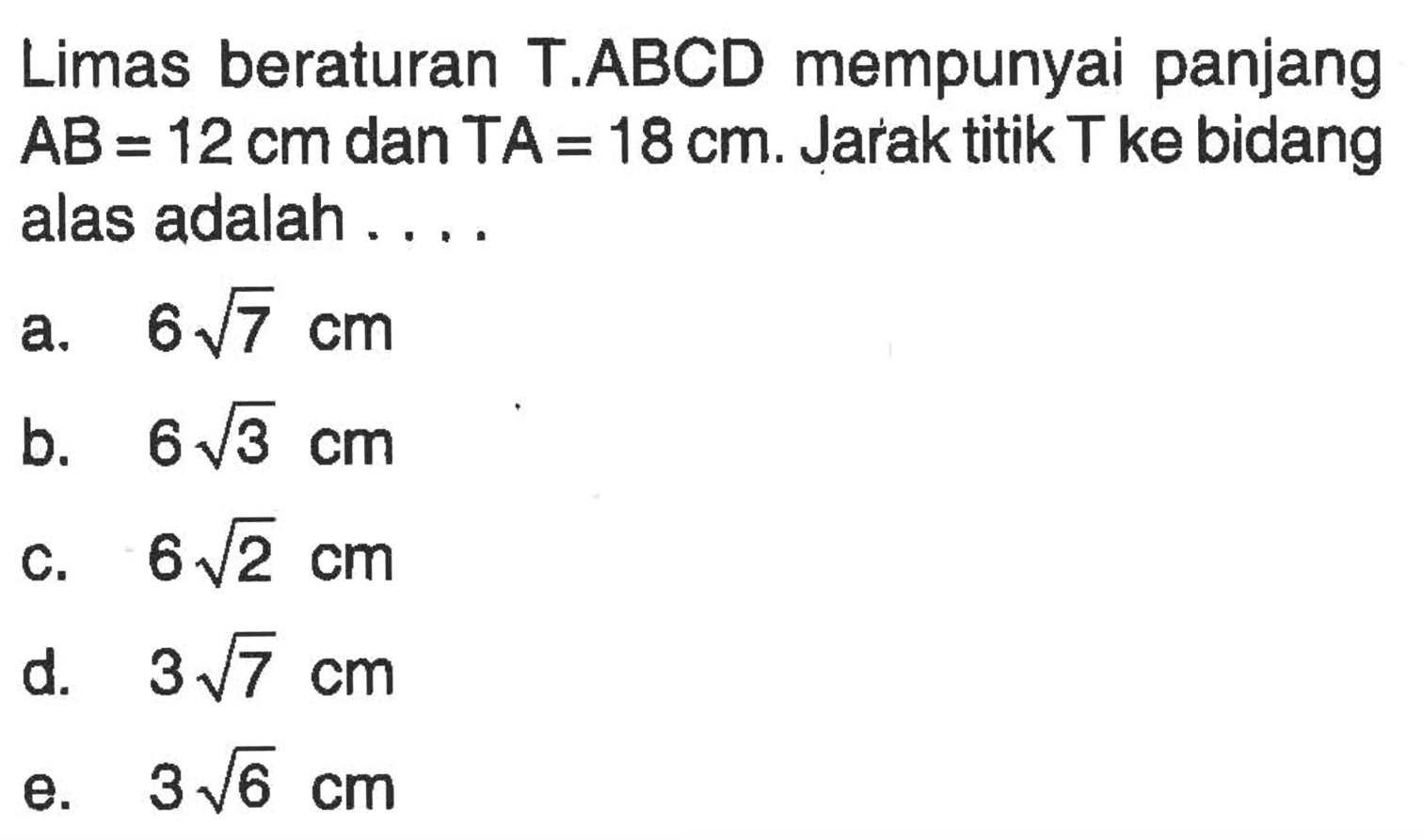 Limas beraturan T.ABCD mempunyai panjang AB = 12cm dan TA = 18 cm. Jarak titik T ke bidang alas adalah . . . .