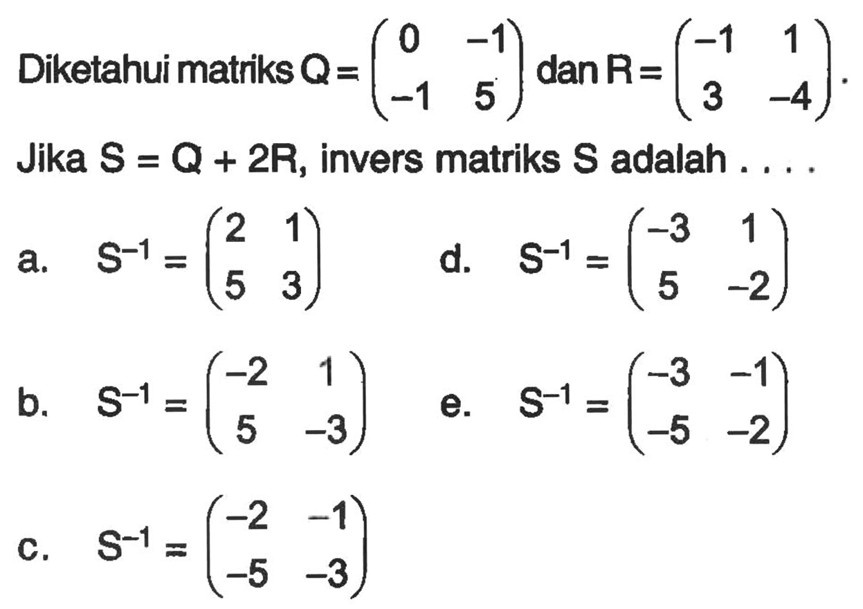 Diketahui matriks Q=(0 -1 -1 5) dan R=(-1 1 3 -4). Jika S=Q+2R, invers matriks S adalah . . . .