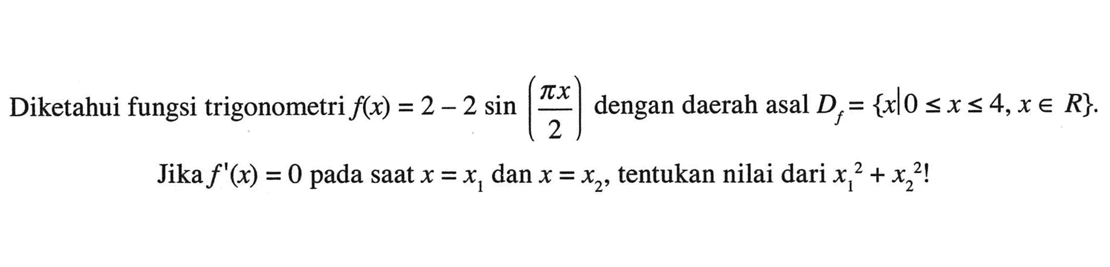 Diketahui fungsi trigonometri f(x) = 2 - 2 sin (pix/2) dengan daerah asal Df={x|0<=x<=4, x e R}. Jika f'(x)=0 pada saat x=x1 dan x=x2, tentukan nilai dari (x1)^2+(x2)^2!