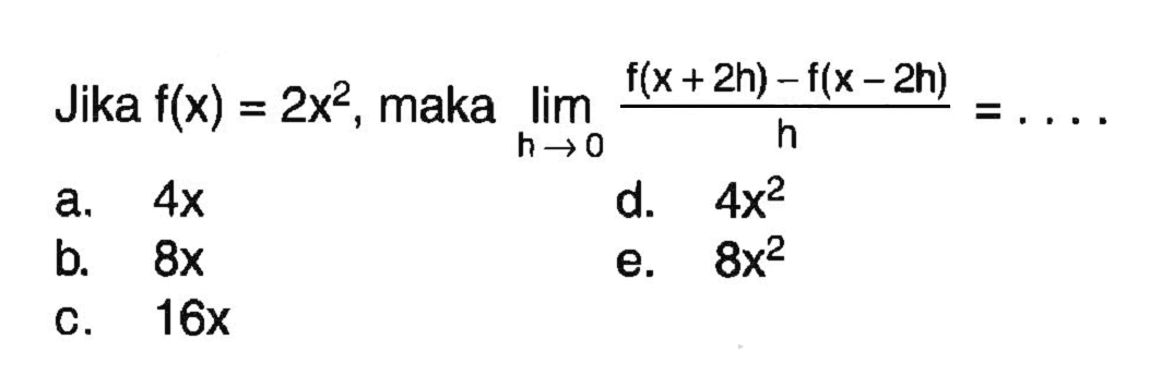 Jika  f(x)=2x^2 , maka  lim  h->0 (f(x+2h)-f(x-2h))/h=... 
a.  4x 
d.  4x^2 
b.  8x 
e.  8x^2 
c.  16x 
