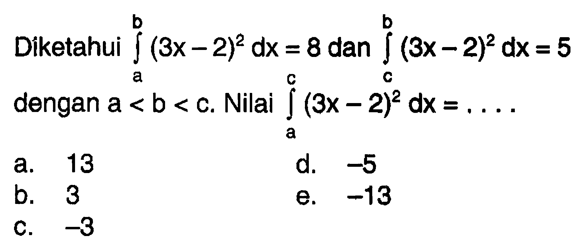 Díketahui  integral a b (3x-2)^2 dx=8  dan  integral c b (3x-2)^2 dx=5  dengan  a<b<c .  Nilai  integral a c (3x-2)^2 dx=.... 
