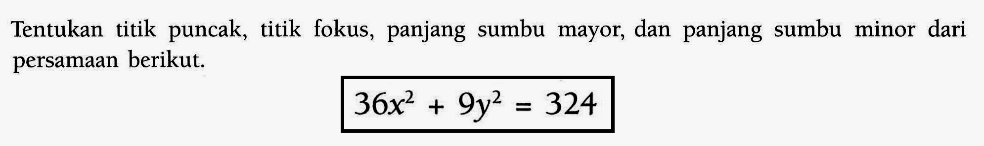 Tentukan titik puncak, titik fokus, panjang sumbu mayor; dan panjang sumbu minor dari persamaan berikut. 36x^2+9y^2=324