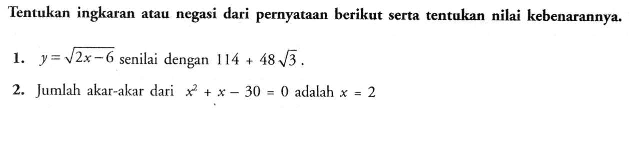 Tentukan ingkaran atau negasi dari pernyataan berikut serta tentukan nilai kebenarannya 1. y=akar(2x-6) senilai dengan 114+48akar(3) 2. Jumlah akar-akar dari x^2+x-30=0 adalah x=2