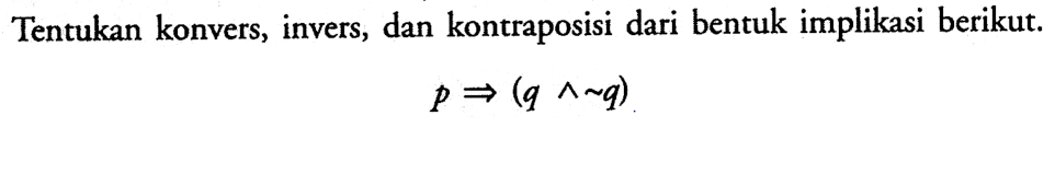 Tentukan konvers, invers, dan kontraposisi dari bentuk implikasi berikut. P => (q ^~q)