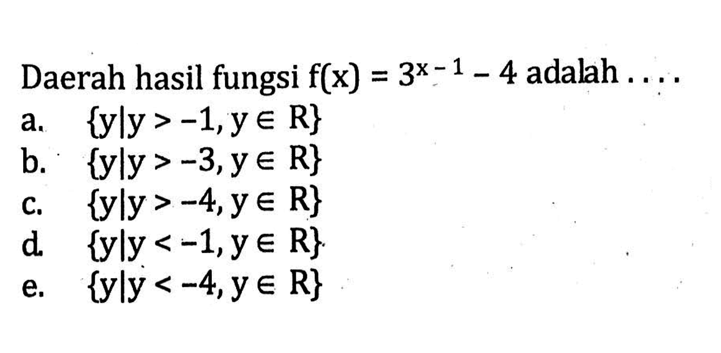 Daerah hasil fungsi f(x) = 3^(x - 1) - 4 adalah... a. {y l y > -1,y e R} b. {y l y > -3, y e R} c. {y l y > -4,y e R} d. {y l y < -1,y e R} e. {y l y < -4,y e R}