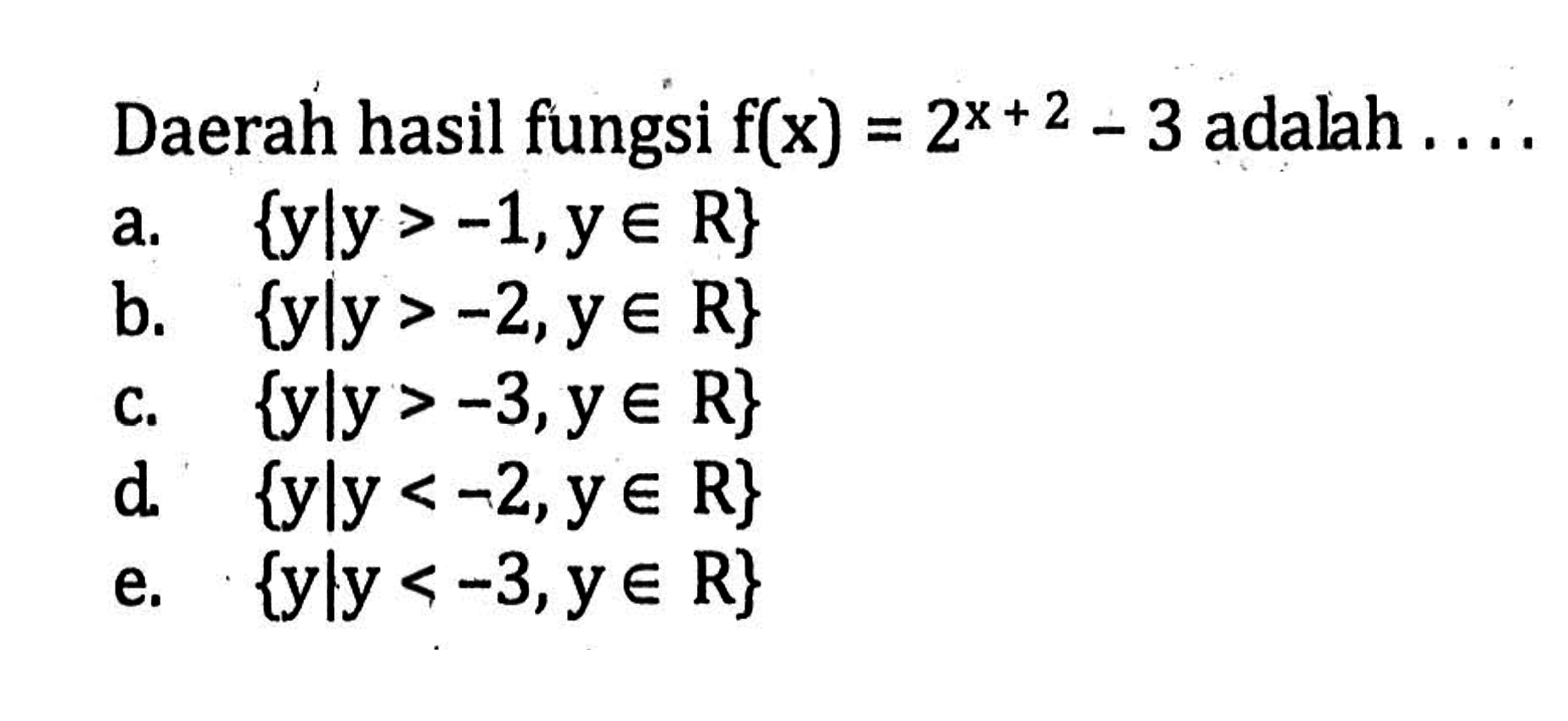 Daerah hasil fungsi f(x) = 2^(x+2) - 3 adalah... a. {y l y > -1,y E R} b. {y l y > -2,y E R} c. {yly > -3,y E R} d. {y l y < -2,y E R} e. {y l y < -3,y E R}