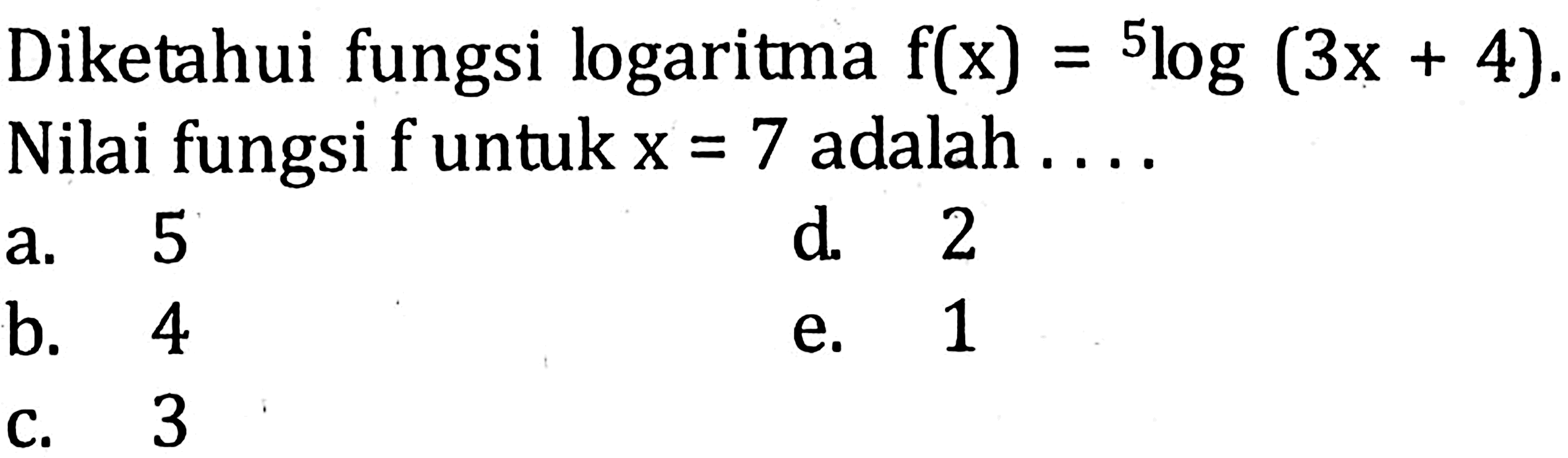 Diketahui fungsi logaritma f(x)=5log(3x+4). Nilai fungsi f untuk x = 7 adalah....
